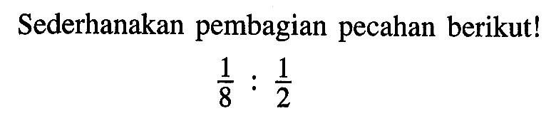 Sederhanakan pembagian pecahan berikut! 1/8 : 1/2