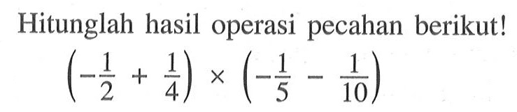 Hitunglah hasil operasi pecahan berikut! (-1/2 + 1/4) x (-1/5 - 1/10)