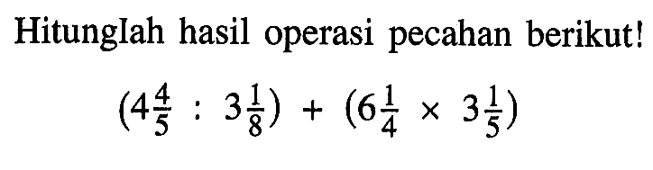 Hitunglah hasil operasi pecahan berikut! (4 4/5 : 3 1/8) + (6 1/4 x 3 1/5)