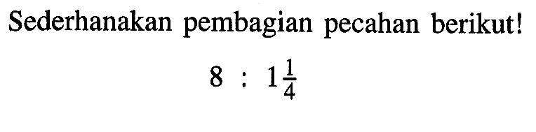 Sederhanakan pembagian pecahan berikut! 8 : 1 1/4