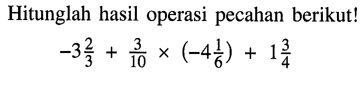Hitunglah hasil operasi pecahan berikut! -3 2/3 + 3/10 x (-4 1/6) + 1 3/4