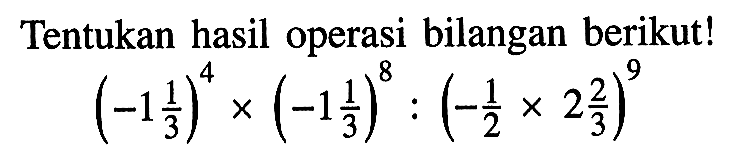 Tentukan hasil operasi bilangan berikut! (-1 1/3)^4 x (-1 1/3)^8 : (-1/2 x 2 2/3)^9