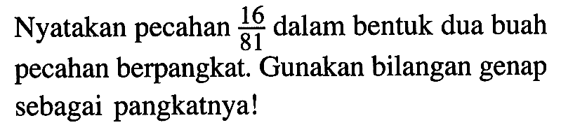 Nyatakan pecahan 16/81 dalam bentuk dua buah pecahan berpangkat. Gunakan bilangan genap sebagai pangkatnya!