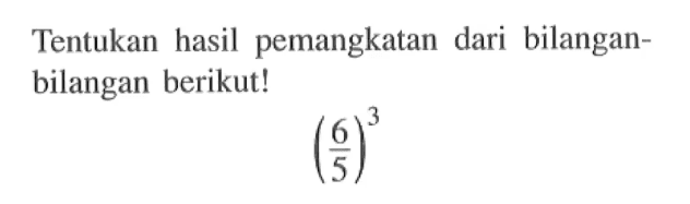 Tentukan hasil pemangkatan dari bilangan - bilangan berikut! (6/5)^3