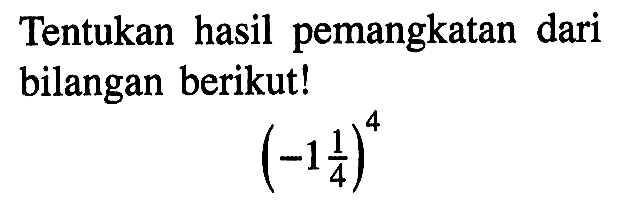 Tentukan hasil pemangkatan dari bilangan berikut! (-1 1/4)^4