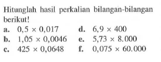 Hitunglah hasil  perkalian bilangan-bilangan berikut! a. 0,5 x 0,017 d. 6,9 x 400 b. 1,05 x 0,0046 d. 5,73 x 8.000 c. 425 x 0,0648 6 e.0,075 x 60.000