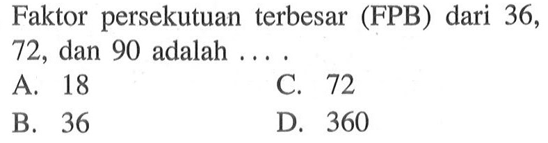 Faktor persekutuan terbesar (FPB) dari 36,72,
 dan 90 adalah ....
 a. 18
 b. 36
 c. 72
 d. 360