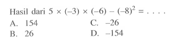 Hasil dari 5 x (-3) x (-6) - (-8)^2 = A. 154 C. -26 B. 26 D. -154