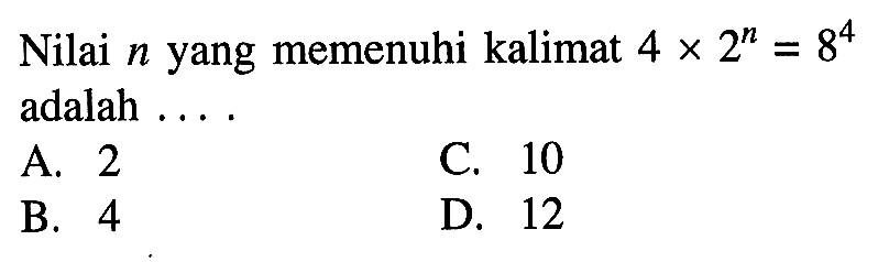 Nilai n yang memenuhi kalimat 4 x 2^n = 8^4 adalah.... A. 2 C. 10 B. 4 D. 12