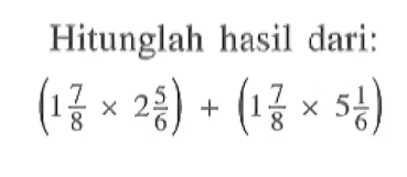 Hitunglah hasil dari: (1 7/8 x 2 5/6) + (1 7/8 x 5 1/6)