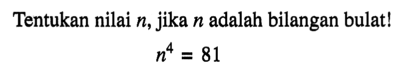 Tentukan nilai n, jika n adalah bilangan bulat ! n^4 = 81