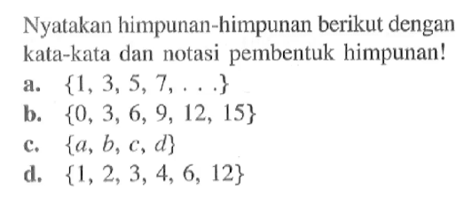Nyatakan himpunan-himpunan berikut dengan kata-kata dan notasi pembentuk himpunan! a. {1,3, 5, 7, ...} b. {0, 3, 6, 9, 12, 15} c. {a, b, c, d} d. {1,2, 3, 4, 6, 12}