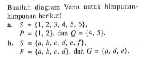 Buatlah diagram Venn untuk himpunan - himpunan berikut! a. S = {1,2,3, 4, 5, 6}, P = {1,2}, dan Q = {4, 5}. b. S = {a, b, c, d, e,f}, F = {a, b, c, d} , dan G = {a, d, e}.