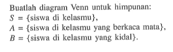 Buatlah diagram Venn untuk himpunan: S = {siswa di kelasmu}, A = {siswa di kelasmu yang berkaca mata}, B = {siswa di kelasmu yang kidal}.