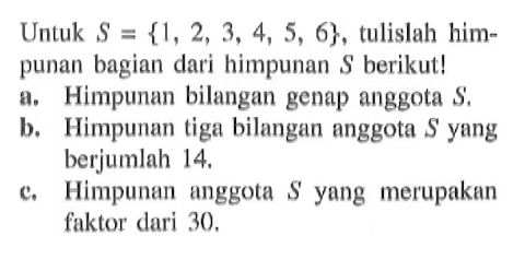 Untuk S = {1, 2, 3, 4, 5, 6}, tulislah himpunan bagian dari himpunan S berikut! a. Himpunan bilangan genap anggota S. b. Himpunan tiga bilangan anggota S yang berjumlah 14. c. Himpunan anggota S yang merupakan faktor dari 30.