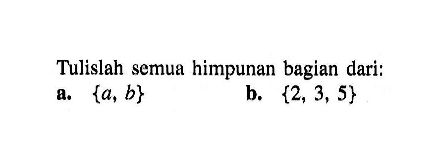 Tulislah semua himpunan bagian dari: a. {a, b} b. {2, 3, 5}