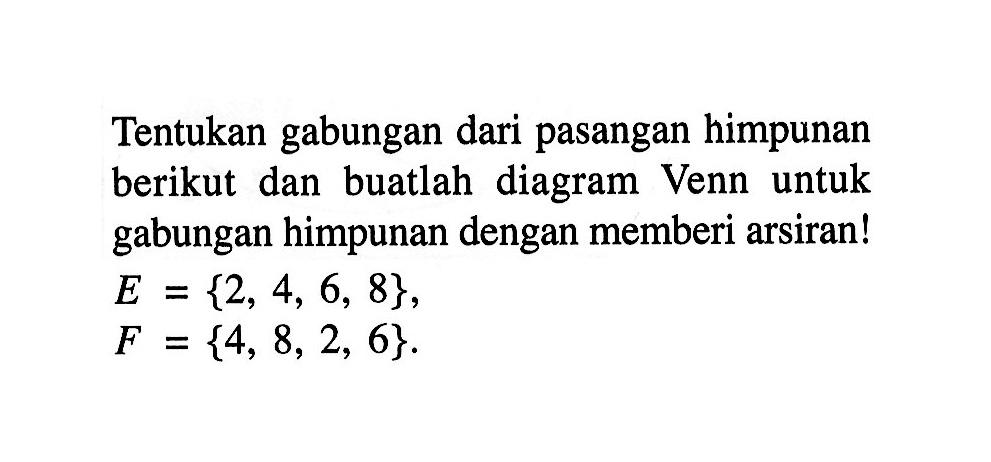 Tentukan gabungan dari pasangan himpunan berikut dan buatlah diagram Venn untuk gabungan himpunan dengan memberi arsiran! E = {2, 4, 6, 8}, F = {4, 8, 2, 6}.