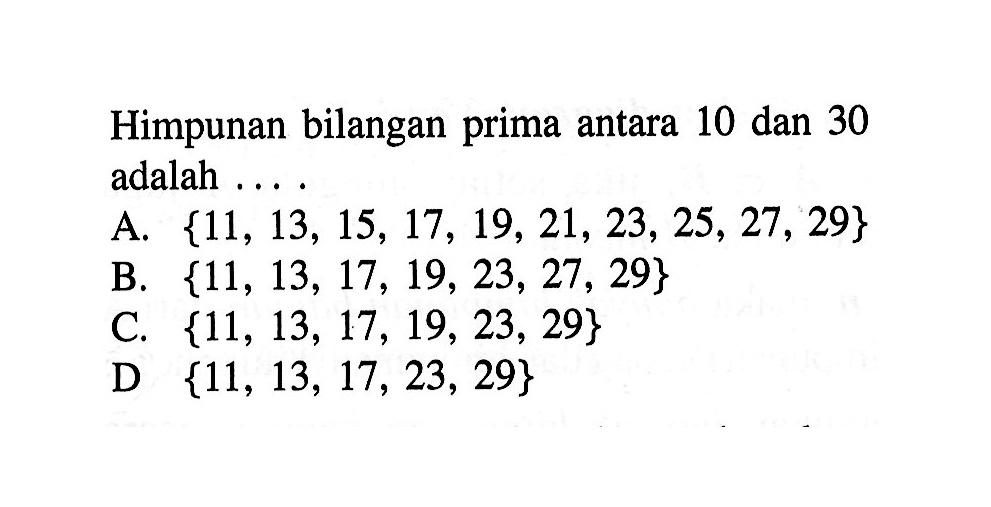 Himpunan bilangan prima antara 10 dan 30 adalah... A. {11, 13, 15, 17, 19, 21, 23, 25, 27, 29} B. {11, 13, 17, 19, 23, 27, 29} C. {11, 13, 17, 19, 23, 29} D. {11, 13, 17, 23, 29}