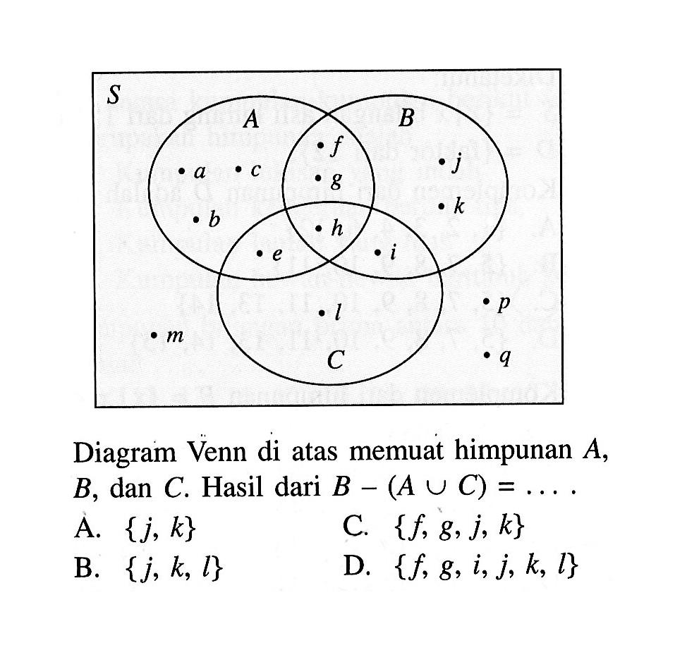 Diagram Venn di atas memuat himpunan A, B, dan C. Hasil dari B - (A u C) = .... A. {j, k} C. {f, g, j, k} B. {j, k, l} D. {f, g, i, j, k, l}