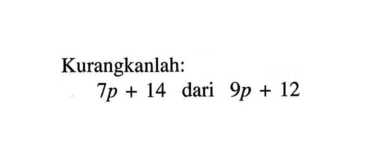 Kurangkanlah: 7p + 14 dari 9p + 12