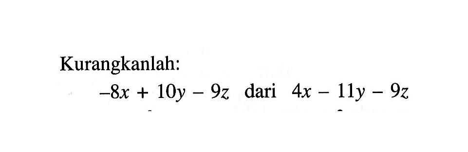 Kurangkanlah: -8x + 10y - 9z dari 4x - 11y - 9z