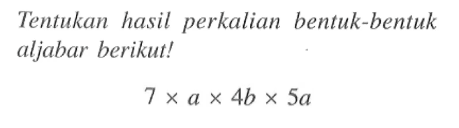 Tentukan hasil perkalian bentuk-bentuk aljabar berikut! 7 x a x 4b x 5a