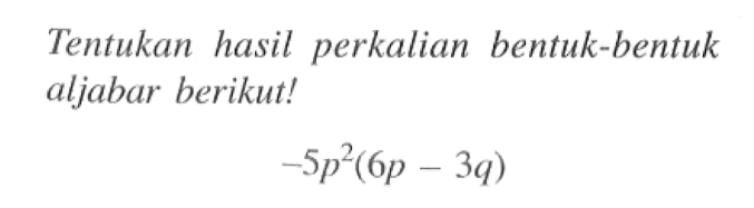 Tentukan hasil perkalian bentuk-bentuk aljabar berikut! -5p^2(6p -3q)