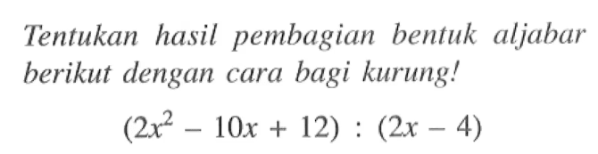 Tentukan hasil pembagian bentuk   aljabar berikut dengan cara bagi kurung! (2x^2 - 10x + 12) : (2x - 4)