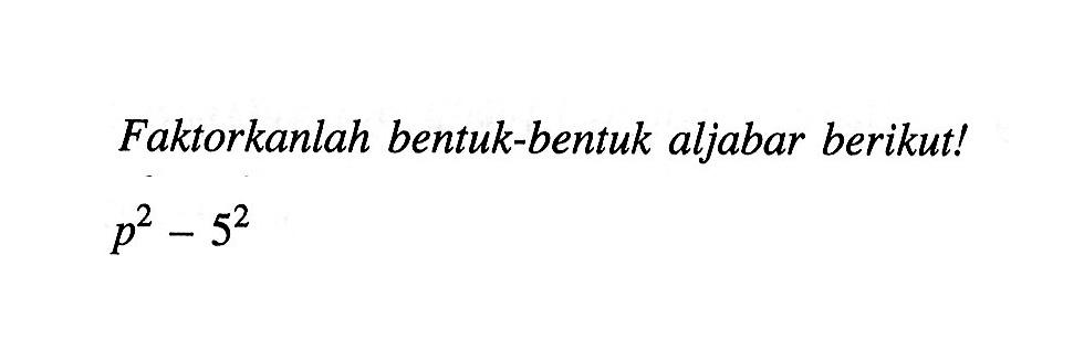 Faktorkanlah bentuk-bentuk aljabar berikut! p^2 - 5^2