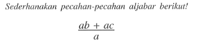 Sederhanakan pecahan-pecahan aljabar berikut! ((ab +ac)/a)