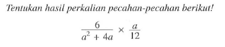 Tentukan hasil perkalian pecahan-pecahan berikut! 6/(a^2 + 4a) x a/12