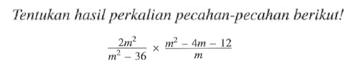 Tentukan hasil perkalian pecahan-pecahan berikut! (2m^2)/(m^2 -36) x (m^2 - 4m - 12)/(m)