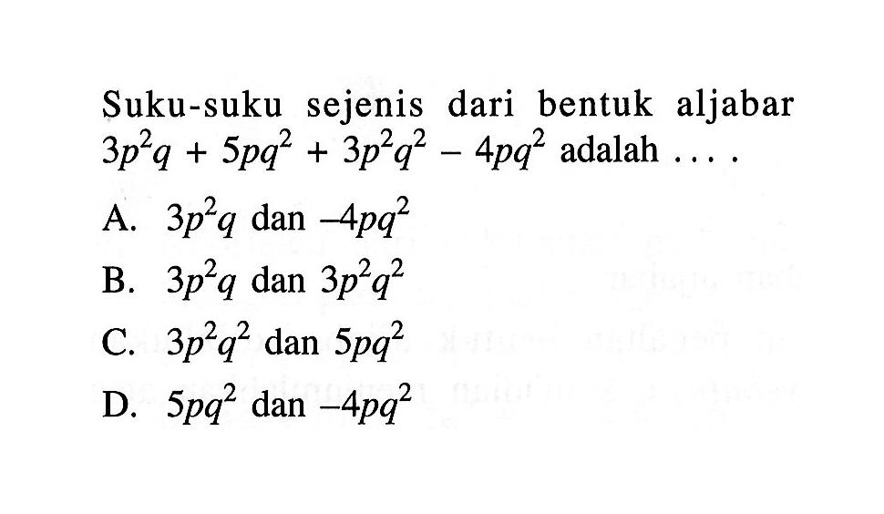 Suku-suku sejenis dari bentuk aljabar 
 3p^2q+5pq^2+3p^2q^2-4pq^2 adalah...
 
 A. 3p^2q dan -4pq^2
 B. 3p^2q dan 3p^2q^2
 C. 3p^2q^2 dan 5pq^2
 D. 5pq^2 dan -4pq^2