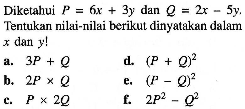 Diketahui P = 6x + 3y dan Q = 2x - 5y. Tentukan nilai-nilai berikut dinyatakan dalam x dan y! a. 3P + Q b. 2P x Q c. P x 2Q d. (P + Q)^2 e. (P - Q)^2 f. 2P^2 - Q^2