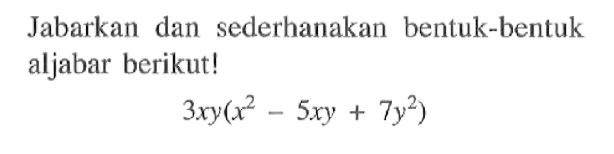 Jabarkan dan sederhanakan bentuk-bentuk aljabar berikut! 3xy ( x^2 - 5xy + 7 y^2 )