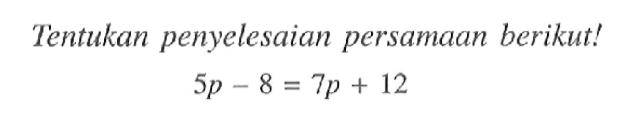 Tentukan penyelesaian persamaan berikut! 5p -8 = 7p + 12