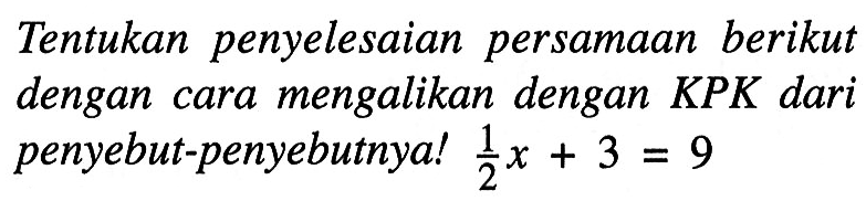 Tentukan penyelesaian persamaan berikut dengan mengalikan dengan KPK dari cara penyebut-penyebutnya! 1/2 x + 3 = 9