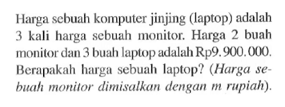 Harga sebuah komputer jinjing (laptop) adalah 3 kali harga sebuah monitor. Harga 2 buah monitor dan 3 buah laptop adalah Rp9.900.000. Berapakah harga sebuah laptop? (Harga sebuah monitor dimisalkan dengan m rupiah).