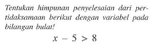 Tentukan himpunan penyelesaian dari per- tidaksamaan berikut dengan variabel pada bilangan bulat! X - 5 > 8