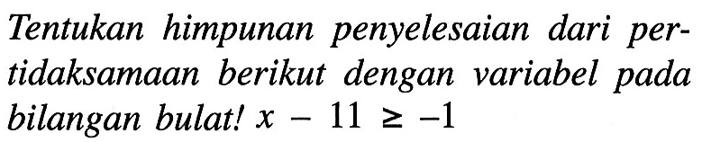 Tentukan himpunan penyelesaian dari per-tidaksamaan berikut dengan variabel pada bilangan bulat! x - 11 >= -1