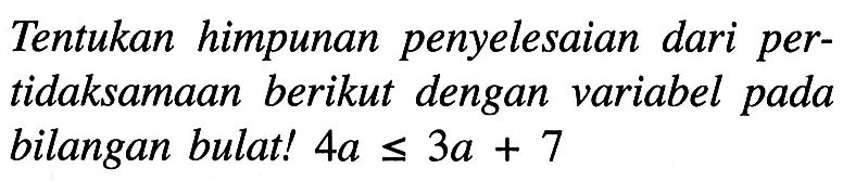 Tentukan himpunan penyelesaian dari pertidaksamaan berikut dengan variabel pada bilangan bulat! 4a <= 3a + 7