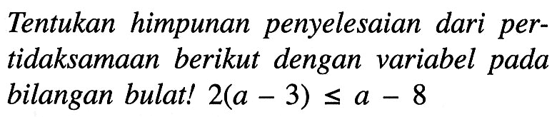 Tentukan himpunan penyelesaian dari pertidaksamaan berikut dengan variabel pada bilangan bulat! 2(a - 3) <= a - 8