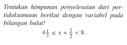 Tentukan himpunan penyelesaian dari pertidaksamaan berikut dengan variabel pada bilangan bulat! 4 1/2 <= x + 1/2 < 8