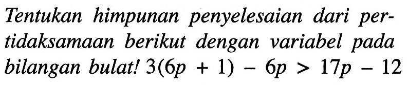 Tentukan himpunan penyelesaian dari pertidaksamaan berikut dengan variabel pada bilangan bulat! 3(6p + 1) - 6p > 17p - 12