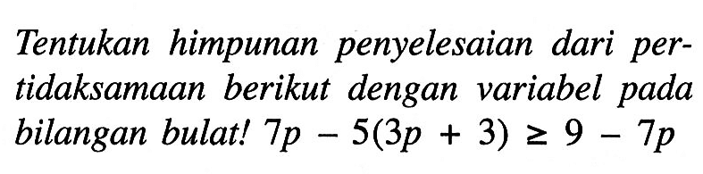 Tentukan himpunan penyelesaian dari pertidaksamaan berikut dengan variabel pada bilangan bulat! 7p - 5(3p + 3) >= 9 - 7p