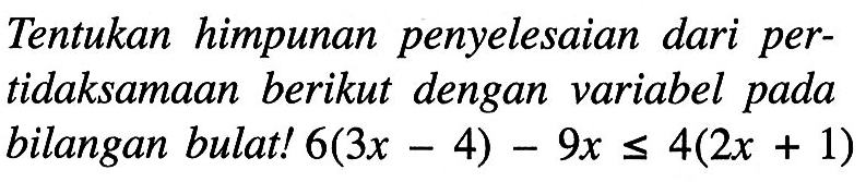 Tentukan himpunan penyelesaian dari pertidaksamaan berikut dengan variabel pada bilangan bulat! 6(3x- 4) - 9x <= 4(2x 1)