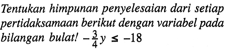 Tentukan himpunan penyelesaian dari setiap pertidaksamaan berikut dengan variabel pada bilangan bulat! -3/4 y <= -18