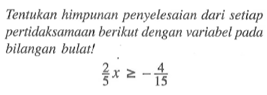 Tentukan himpunan penyelesaian dari setiap pertidaksamaan berikut dengan variabel pada bilangan bulat! 2/5 x >= -4/15