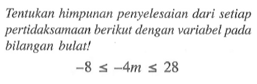 Tentukan himpunan penyelesaian dari setiap pertidaksamaan berikut dengan variabel pada bilangan bulat! -8 <= -4m <= 28