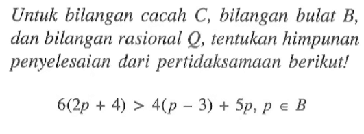 Untuk bilangan cacah C, bilangan bulat B, dan bilangan rasional Q, tentukan himpunan penyelesaian dari pertidaksamaan berikut ! 6(2p + 4) > 4(p - 3) + 5p, p e B